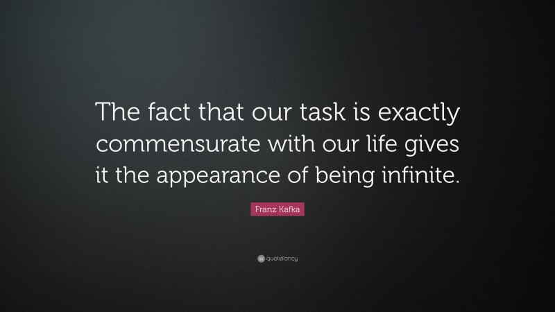 Franz Kafka Quote: “The fact that our task is exactly commensurate with our life gives it the appearance of being infinite.”