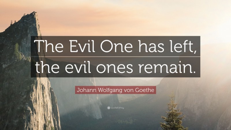 Johann Wolfgang von Goethe Quote: “The Evil One has left, the evil ones remain.”