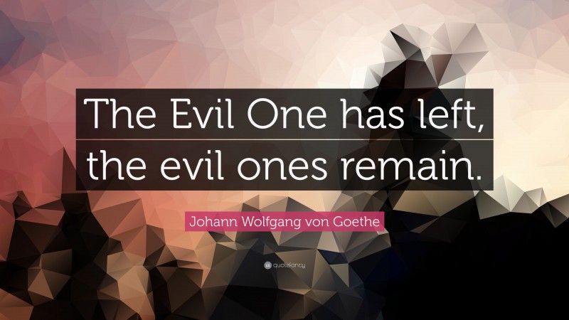Johann Wolfgang von Goethe Quote: “The Evil One has left, the evil ones remain.”