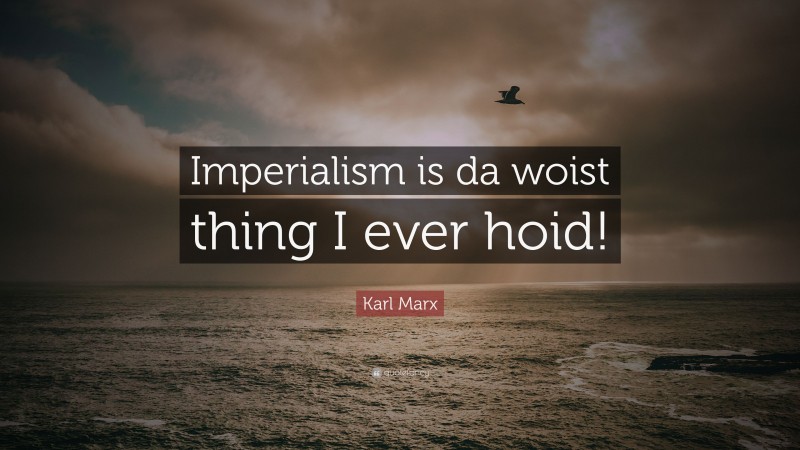 Karl Marx Quote: “Imperialism is da woist thing I ever hoid!”