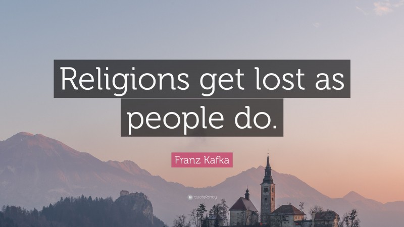 Franz Kafka Quote: “Religions get lost as people do.”