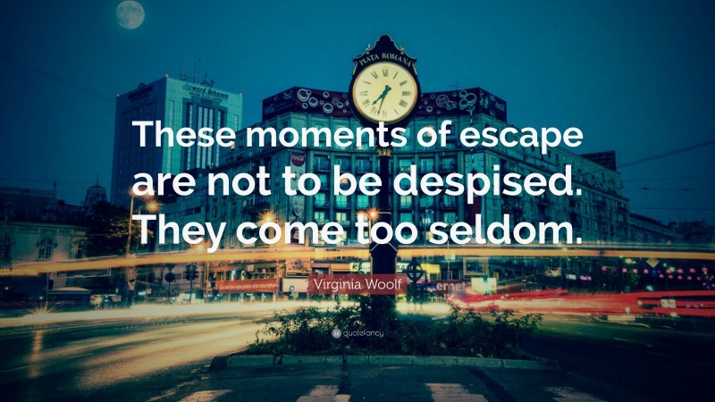Virginia Woolf Quote: “These moments of escape are not to be despised. They come too seldom.”