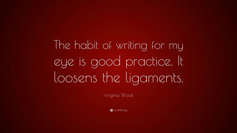 Virginia Woolf Quote: “The habit of writing for my eye is good practice. It loosens the ligaments.”