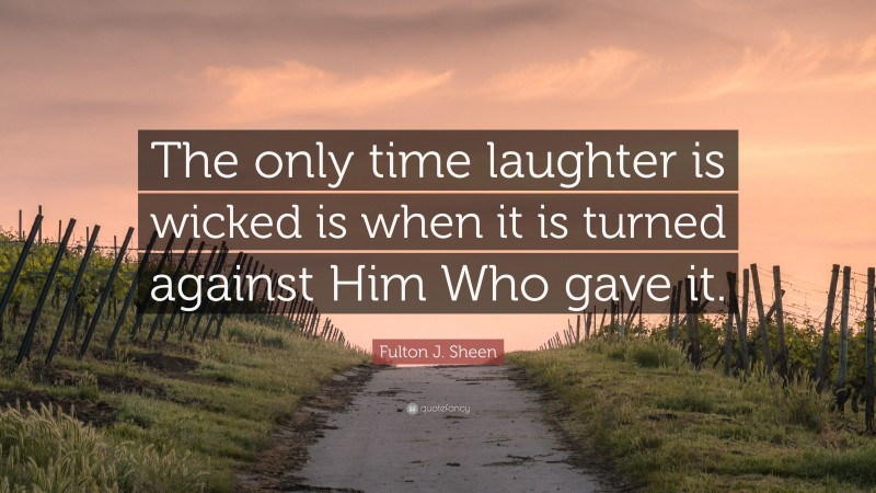 Fulton J. Sheen Quote: “The only time laughter is wicked is when it is turned against Him Who gave it.”