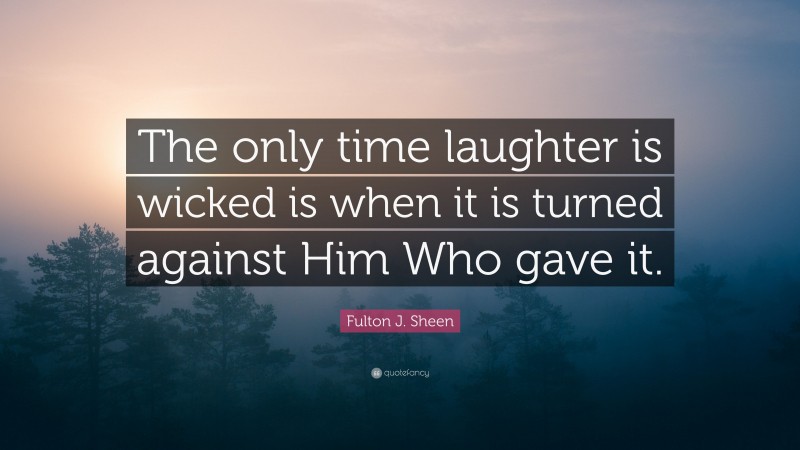 Fulton J. Sheen Quote: “The only time laughter is wicked is when it is turned against Him Who gave it.”
