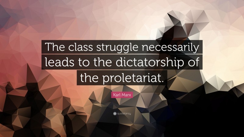 Karl Marx Quote: “The class struggle necessarily leads to the dictatorship of the proletariat.”
