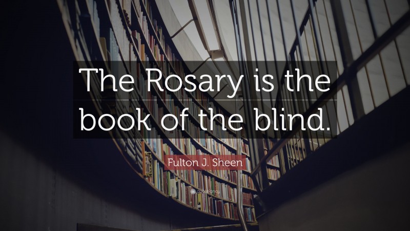 Fulton J. Sheen Quote: “The Rosary is the book of the blind.”