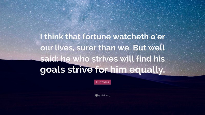 Euripides Quote: “I think that fortune watcheth o’er our lives, surer than we. But well said: he who strives will find his goals strive for him equally.”
