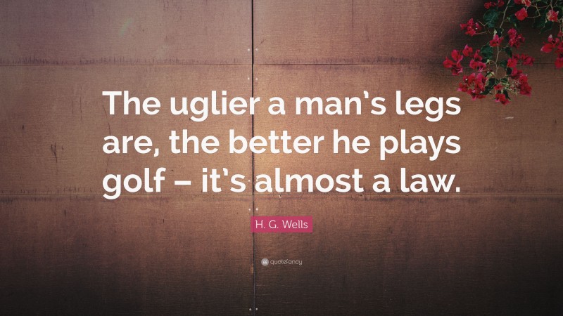 H. G. Wells Quote: “The uglier a man’s legs are, the better he plays golf – it’s almost a law.”