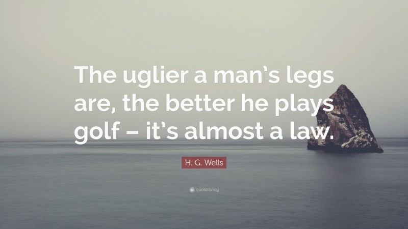 H. G. Wells Quote: “The uglier a man’s legs are, the better he plays golf – it’s almost a law.”