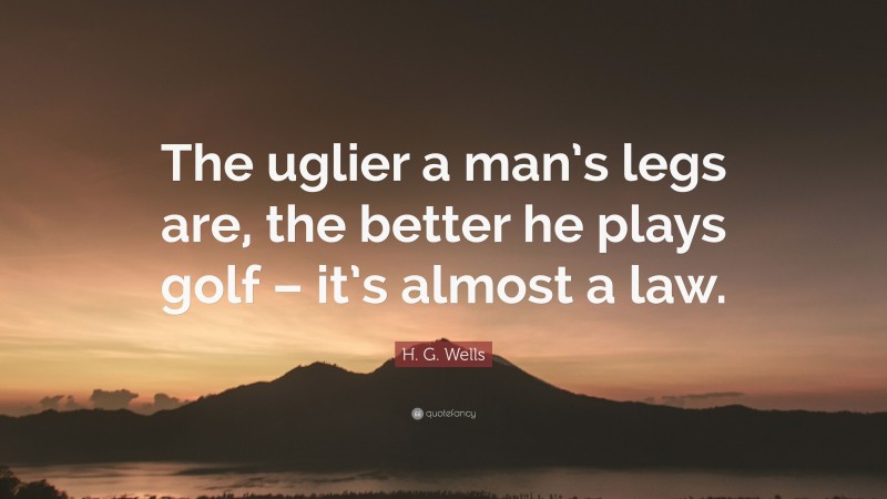 H. G. Wells Quote: “The uglier a man’s legs are, the better he plays golf – it’s almost a law.”