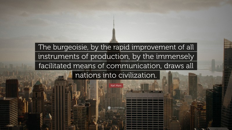 Karl Marx Quote: “The burgeoisie, by the rapid improvement of all instruments of production, by the immensely facilitated means of communication, draws all nations into civilization.”