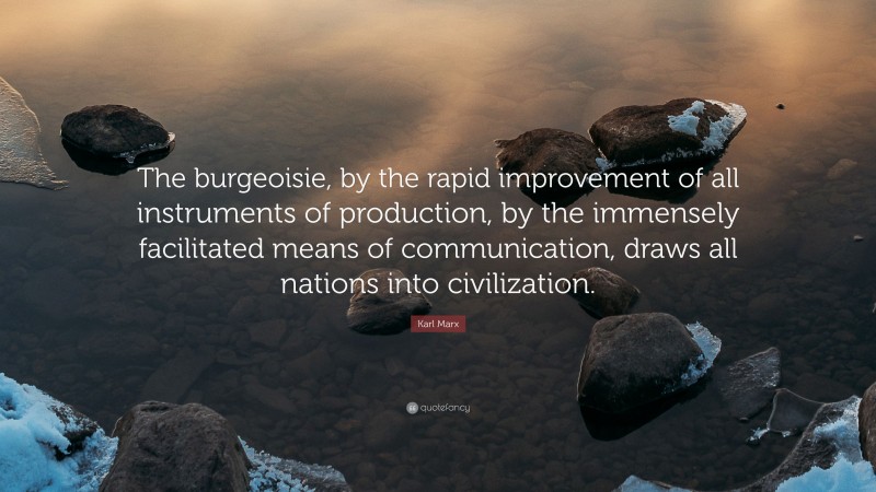 Karl Marx Quote: “The burgeoisie, by the rapid improvement of all instruments of production, by the immensely facilitated means of communication, draws all nations into civilization.”