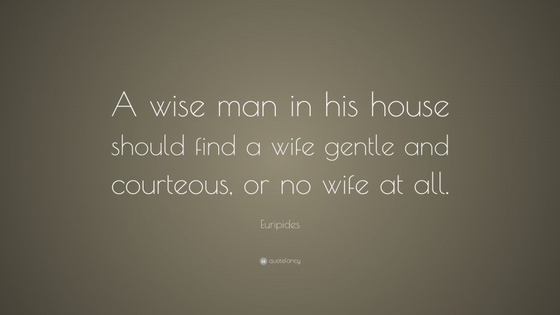 Euripides Quote: “A wise man in his house should find a wife gentle and courteous, or no wife at all.”