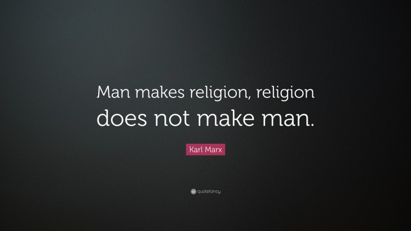 Karl Marx Quote: “Man makes religion, religion does not make man.”