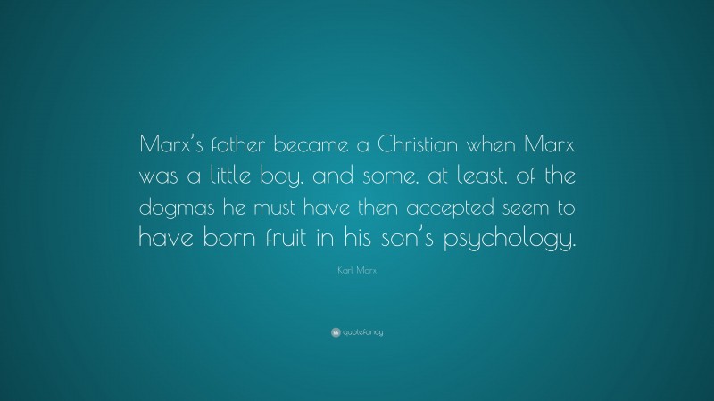 Karl Marx Quote: “Marx’s father became a Christian when Marx was a little boy, and some, at least, of the dogmas he must have then accepted seem to have born fruit in his son’s psychology.”