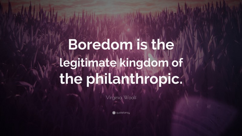 Virginia Woolf Quote: “Boredom is the legitimate kingdom of the philanthropic.”