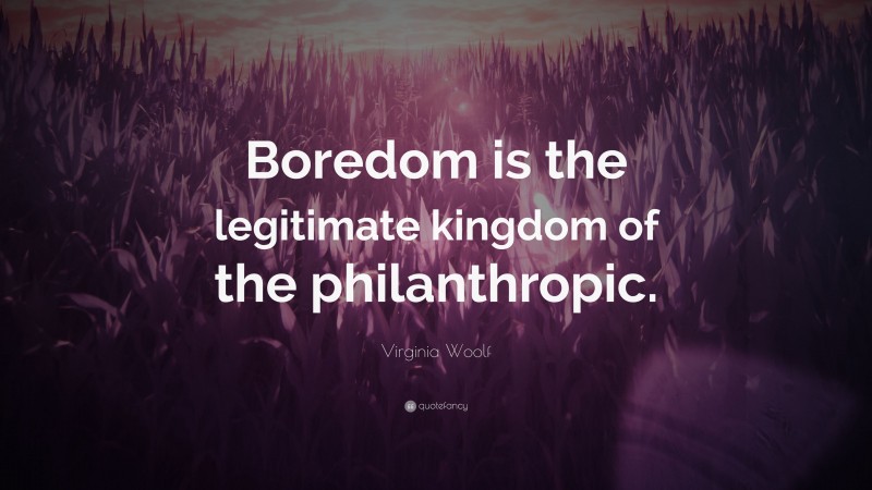 Virginia Woolf Quote: “Boredom is the legitimate kingdom of the philanthropic.”