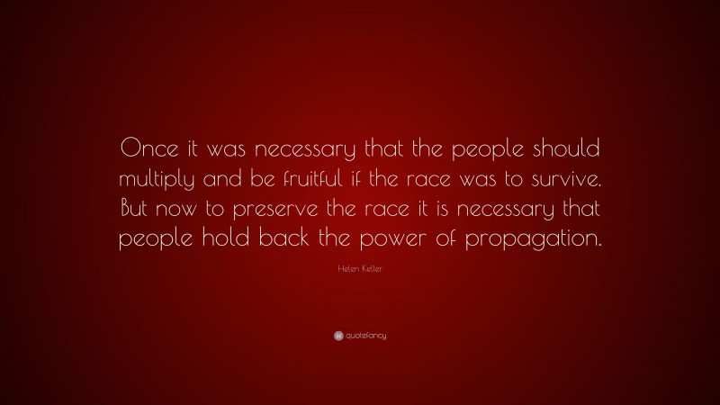 Helen Keller Quote: “Once it was necessary that the people should multiply and be fruitful if the race was to survive. But now to preserve the race it is necessary that people hold back the power of propagation.”