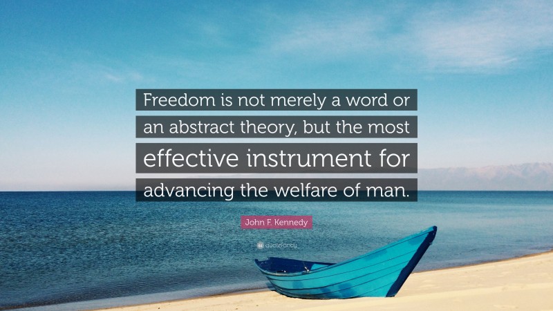 John F. Kennedy Quote: “Freedom is not merely a word or an abstract theory, but the most effective instrument for advancing the welfare of man.”