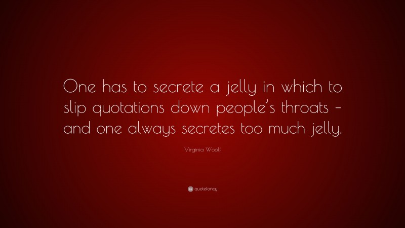 Virginia Woolf Quote: “One has to secrete a jelly in which to slip quotations down people’s throats – and one always secretes too much jelly.”
