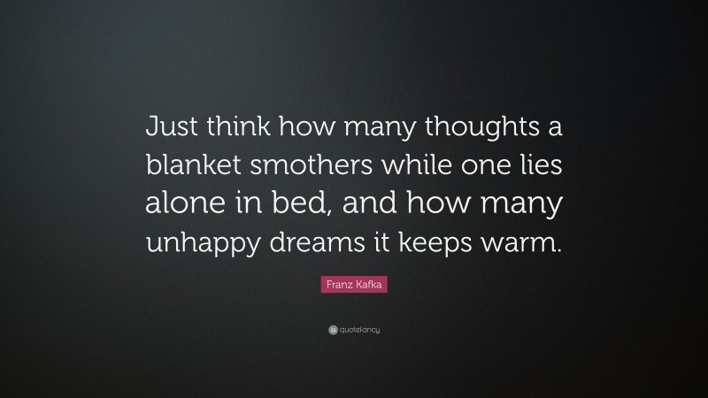 Franz Kafka Quote: “Just think how many thoughts a blanket smothers while one lies alone in bed, and how many unhappy dreams it keeps warm.”