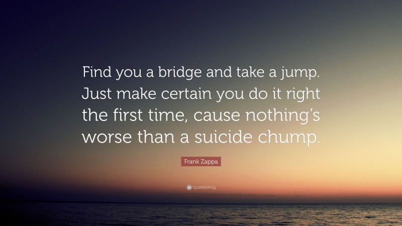 Frank Zappa Quote: “Find you a bridge and take a jump. Just make certain you do it right the first time, cause nothing’s worse than a suicide chump.”