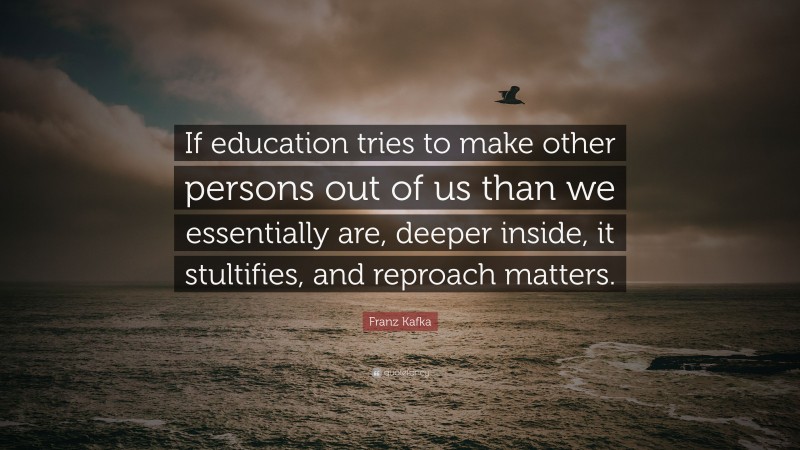 Franz Kafka Quote: “If education tries to make other persons out of us than we essentially are, deeper inside, it stultifies, and reproach matters.”