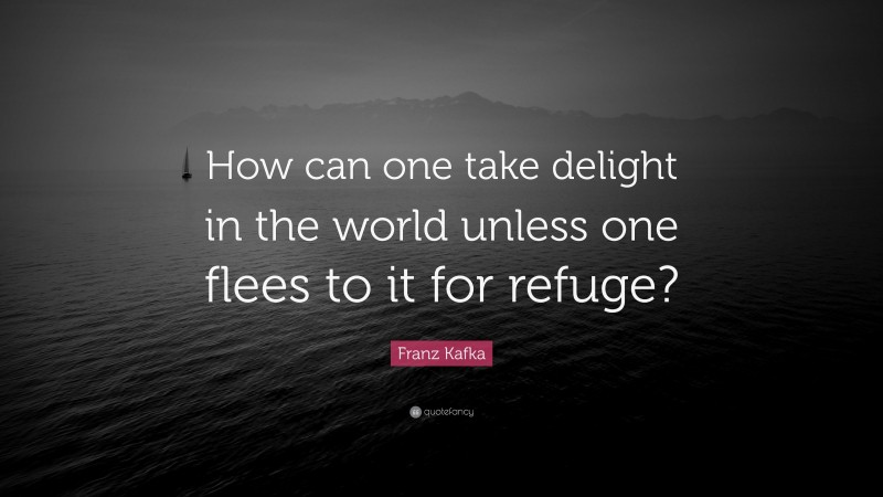 Franz Kafka Quote: “How can one take delight in the world unless one flees to it for refuge?”