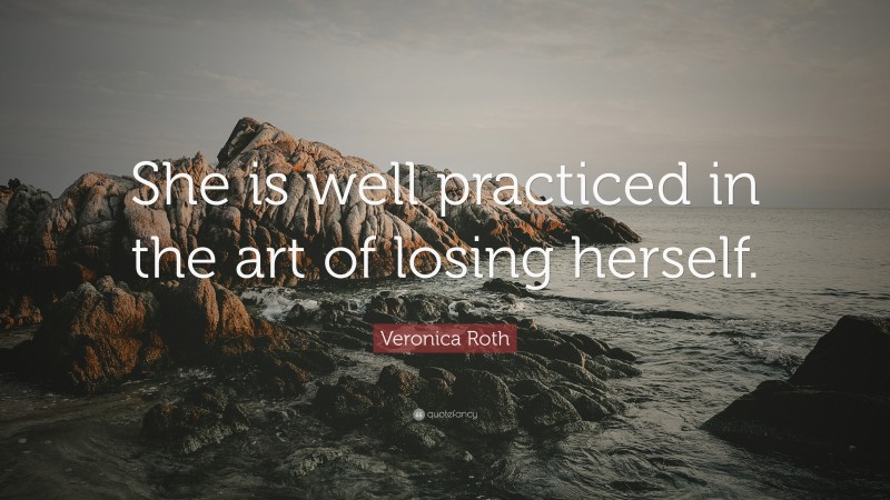 Veronica Roth Quote: “She is well practiced in the art of losing herself.”