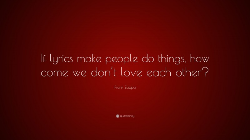 Frank Zappa Quote: “If lyrics make people do things, how come we don’t love each other?”