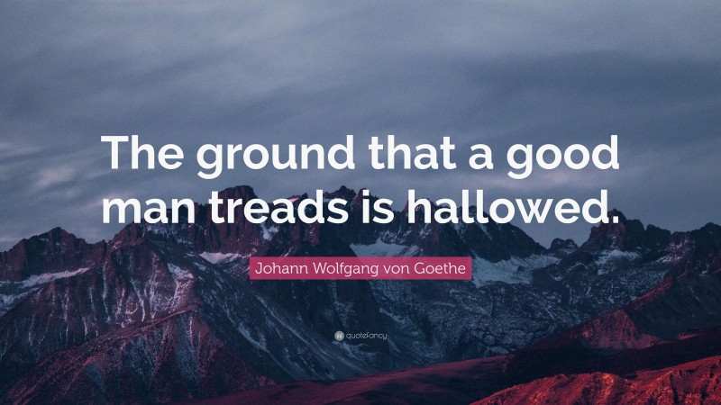 Johann Wolfgang von Goethe Quote: “The ground that a good man treads is hallowed.”