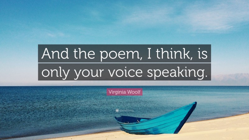 Virginia Woolf Quote: “And the poem, I think, is only your voice speaking.”