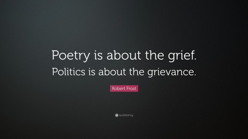 Robert Frost Quote: “Poetry is about the grief. Politics is about the grievance.”