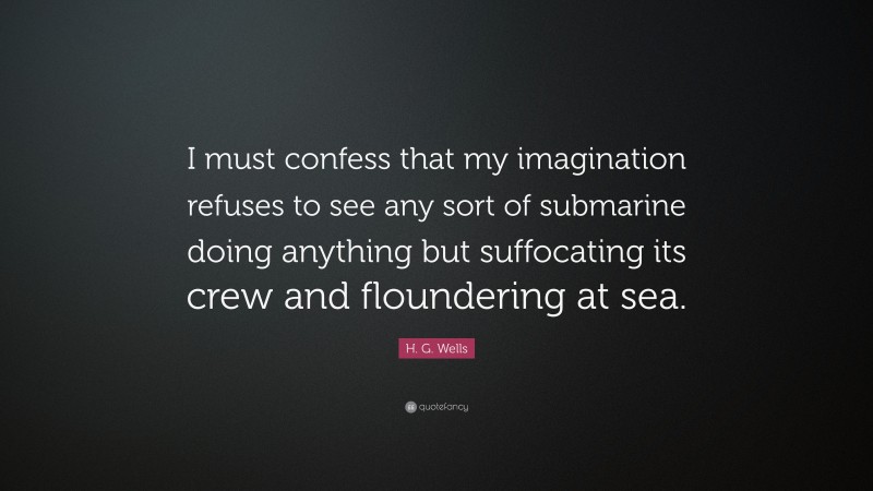 H. G. Wells Quote: “I must confess that my imagination refuses to see any sort of submarine doing anything but suffocating its crew and floundering at sea.”