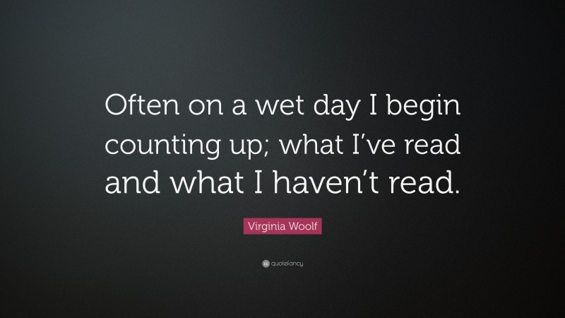 Virginia Woolf Quote: “Often on a wet day I begin counting up; what I’ve read and what I haven’t read.”