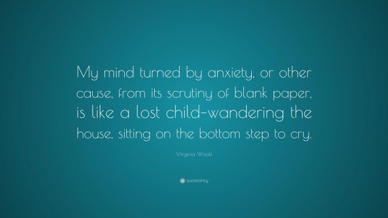 Virginia Woolf Quote: “My mind turned by anxiety, or other cause, from its scrutiny of blank paper, is like a lost child–wandering the house, sitting on the bottom step to cry.”