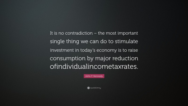 John F. Kennedy Quote: “It is no contradiction – the most important single thing we can do to stimulate investment in today’s economy is to raise consumption by major reduction ofindividualincometaxrates.”