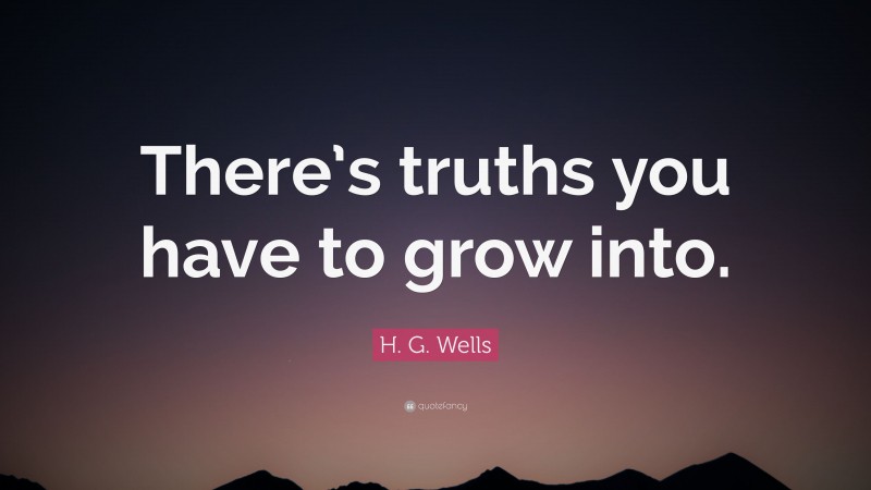 H. G. Wells Quote: “There’s truths you have to grow into.”