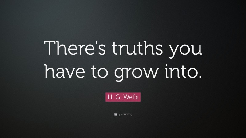 H. G. Wells Quote: “There’s truths you have to grow into.”