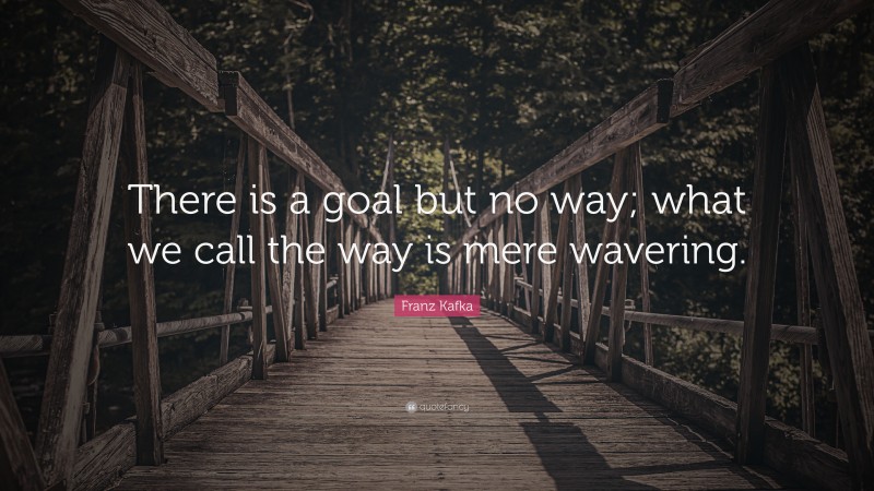 Franz Kafka Quote: “There is a goal but no way; what we call the way is mere wavering.”