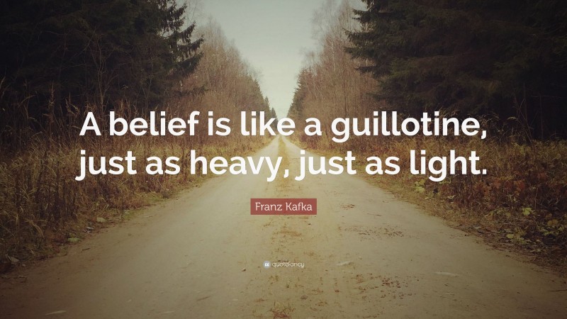 Franz Kafka Quote: “A belief is like a guillotine, just as heavy, just as light.”