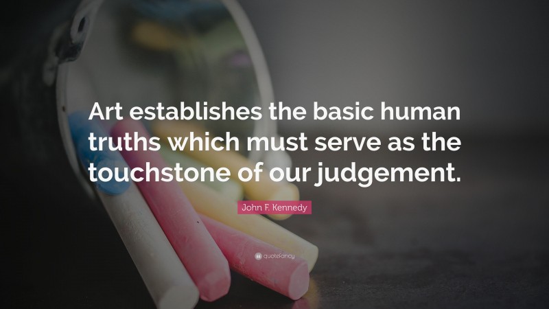 John F. Kennedy Quote: “Art establishes the basic human truths which must serve as the touchstone of our judgement.”