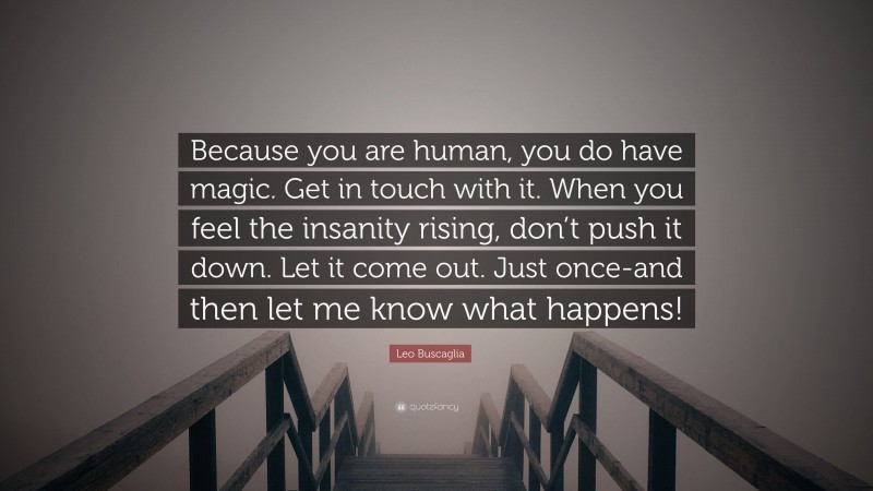Leo Buscaglia Quote: “Because you are human, you do have magic. Get in touch with it. When you feel the insanity rising, don’t push it down. Let it come out. Just once-and then let me know what happens!”