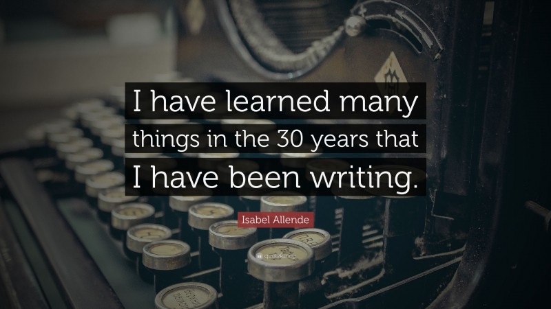 Isabel Allende Quote: “I have learned many things in the 30 years that I have been writing.”