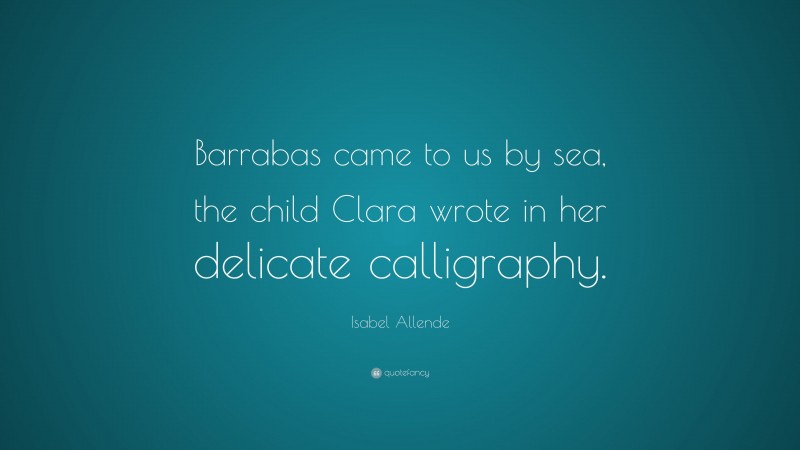Isabel Allende Quote: “Barrabas came to us by sea, the child Clara wrote in her delicate calligraphy.”
