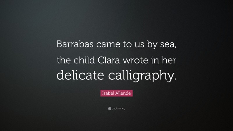 Isabel Allende Quote: “Barrabas came to us by sea, the child Clara wrote in her delicate calligraphy.”