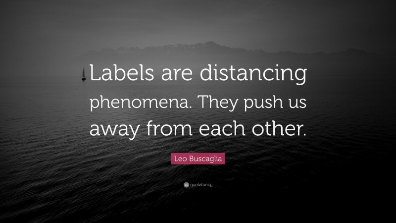 Leo Buscaglia Quote: “Labels are distancing phenomena. They push us away from each other.”