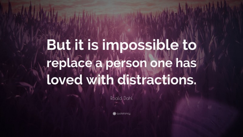Roald Dahl Quote: “But it is impossible to replace a person one has loved with distractions.”
