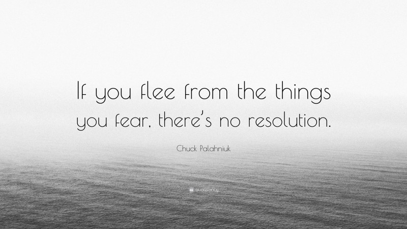 Chuck Palahniuk Quote: “If you flee from the things you fear, there’s no resolution.”